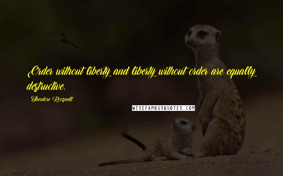 Theodore Roosevelt Quotes: Order without liberty and liberty without order are equally destructive.