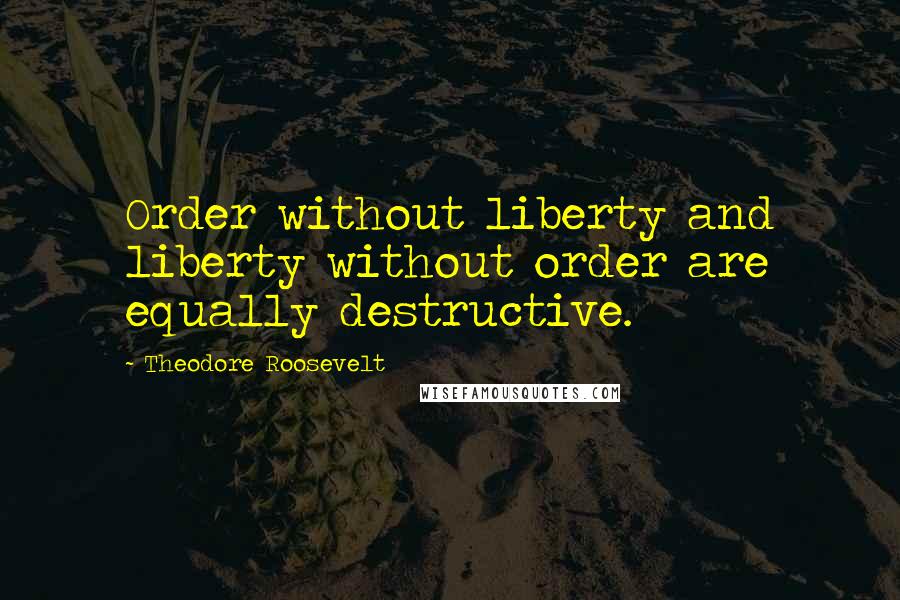 Theodore Roosevelt Quotes: Order without liberty and liberty without order are equally destructive.