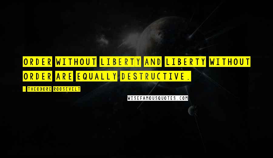 Theodore Roosevelt Quotes: Order without liberty and liberty without order are equally destructive.