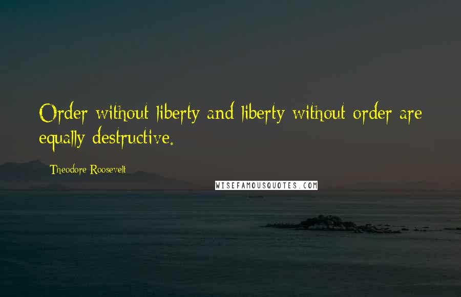 Theodore Roosevelt Quotes: Order without liberty and liberty without order are equally destructive.