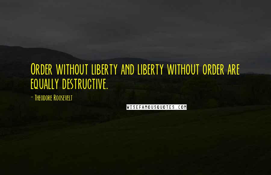 Theodore Roosevelt Quotes: Order without liberty and liberty without order are equally destructive.