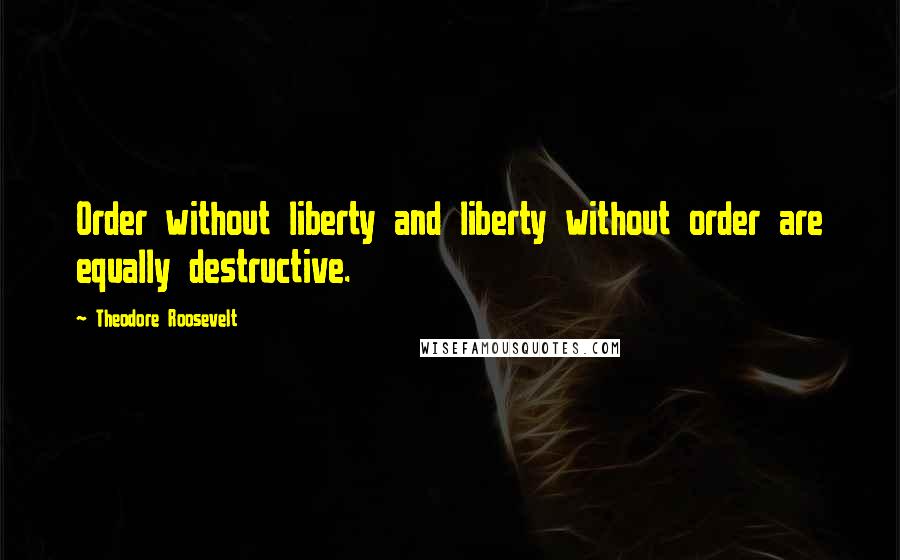 Theodore Roosevelt Quotes: Order without liberty and liberty without order are equally destructive.