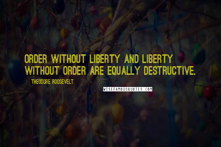 Theodore Roosevelt Quotes: Order without liberty and liberty without order are equally destructive.