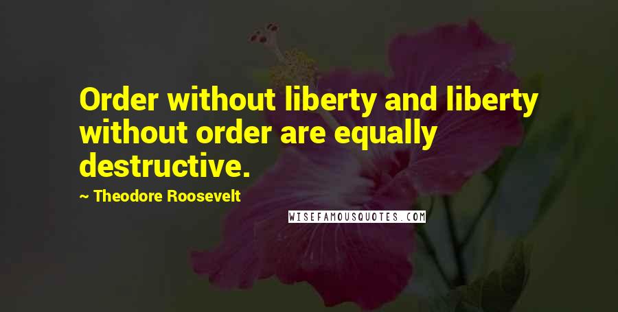 Theodore Roosevelt Quotes: Order without liberty and liberty without order are equally destructive.