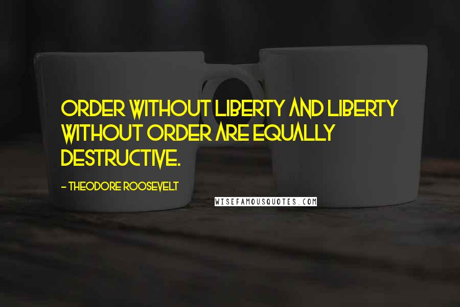 Theodore Roosevelt Quotes: Order without liberty and liberty without order are equally destructive.