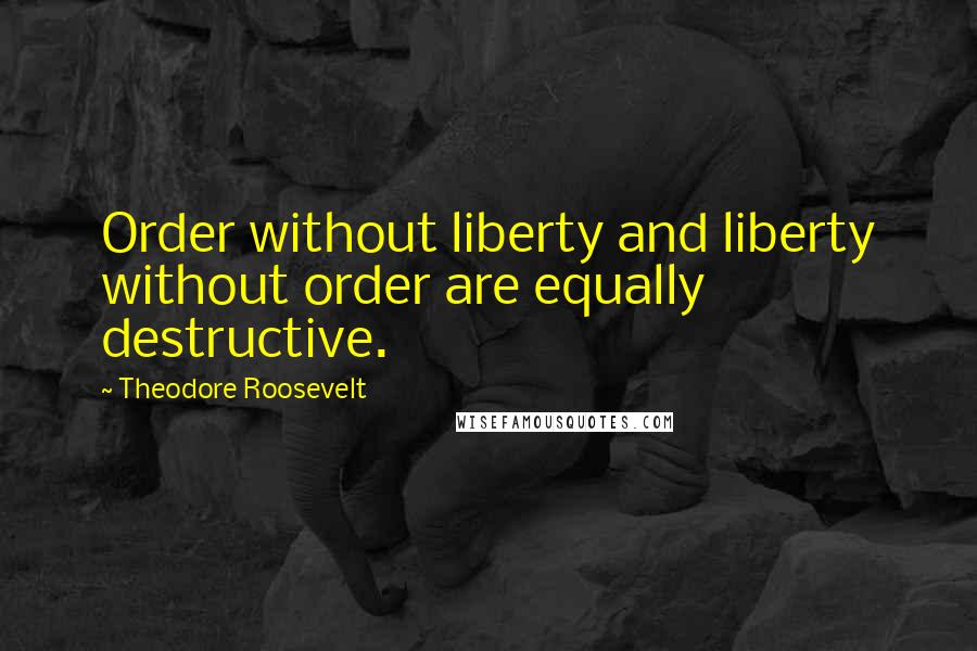 Theodore Roosevelt Quotes: Order without liberty and liberty without order are equally destructive.