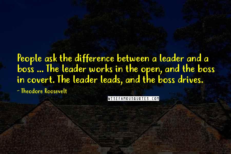 Theodore Roosevelt Quotes: People ask the difference between a leader and a boss ... The leader works in the open, and the boss in covert. The leader leads, and the boss drives.