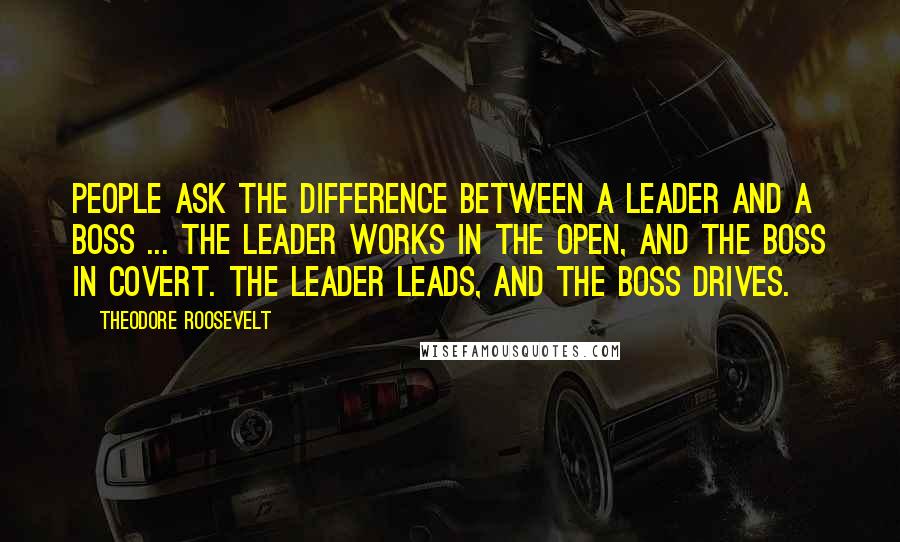 Theodore Roosevelt Quotes: People ask the difference between a leader and a boss ... The leader works in the open, and the boss in covert. The leader leads, and the boss drives.