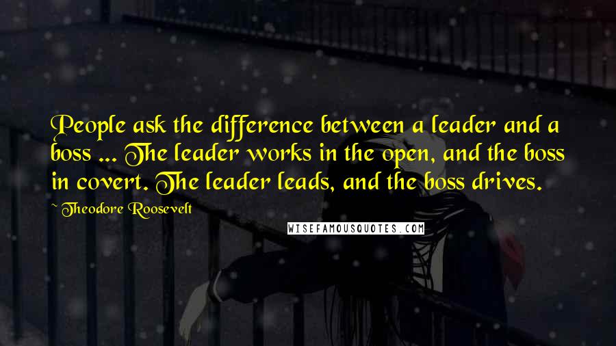 Theodore Roosevelt Quotes: People ask the difference between a leader and a boss ... The leader works in the open, and the boss in covert. The leader leads, and the boss drives.