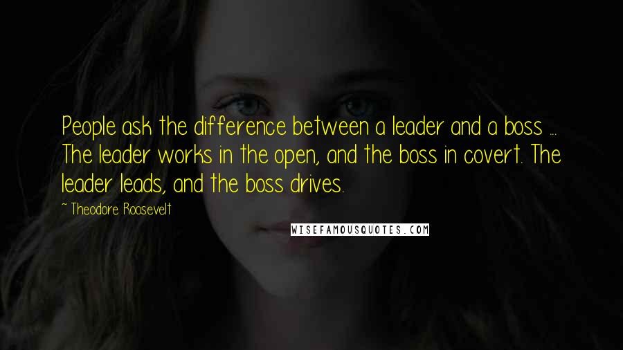 Theodore Roosevelt Quotes: People ask the difference between a leader and a boss ... The leader works in the open, and the boss in covert. The leader leads, and the boss drives.