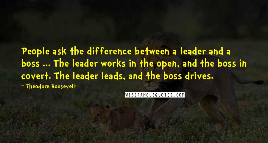 Theodore Roosevelt Quotes: People ask the difference between a leader and a boss ... The leader works in the open, and the boss in covert. The leader leads, and the boss drives.