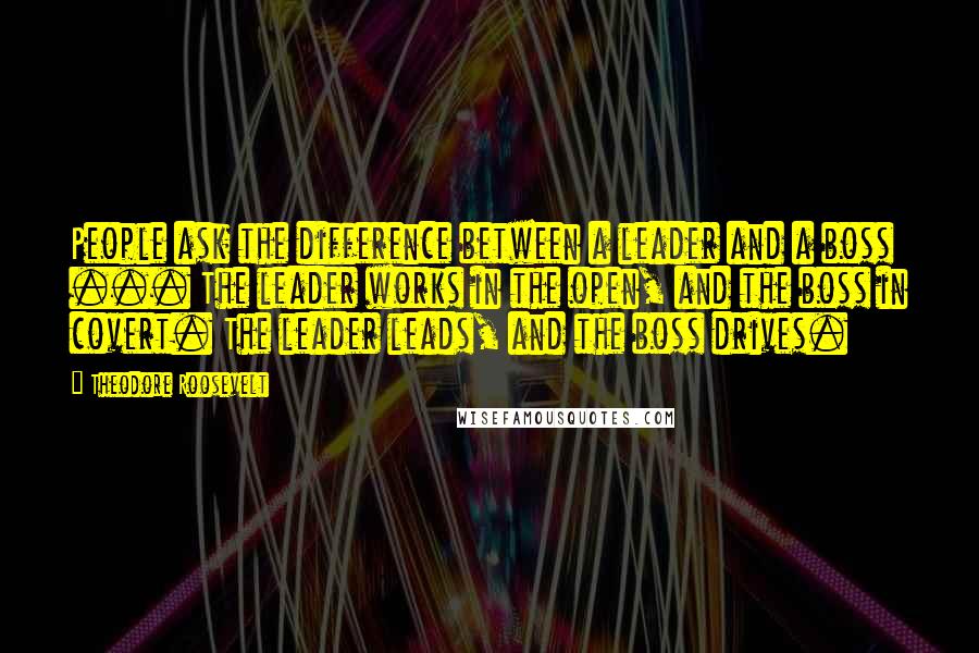 Theodore Roosevelt Quotes: People ask the difference between a leader and a boss ... The leader works in the open, and the boss in covert. The leader leads, and the boss drives.