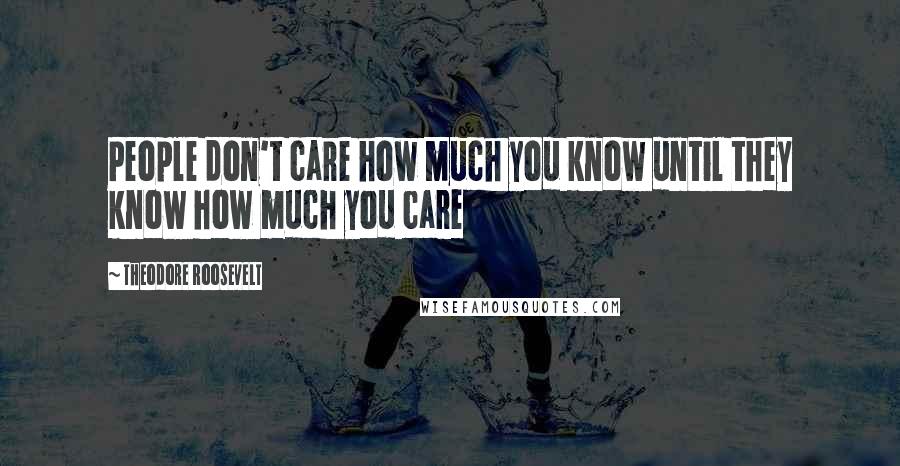 Theodore Roosevelt Quotes: People don't care how much you know until they know how much you care