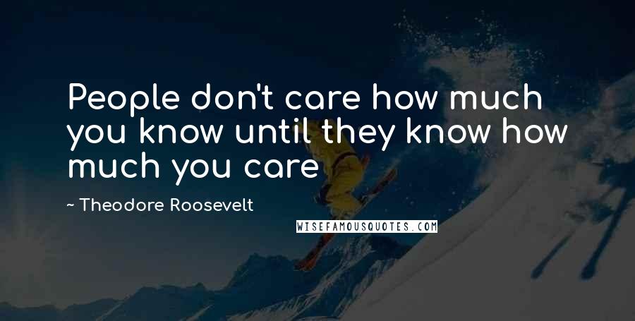 Theodore Roosevelt Quotes: People don't care how much you know until they know how much you care