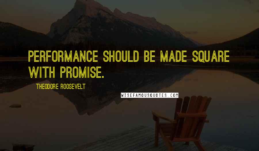 Theodore Roosevelt Quotes: Performance should be made square with promise.