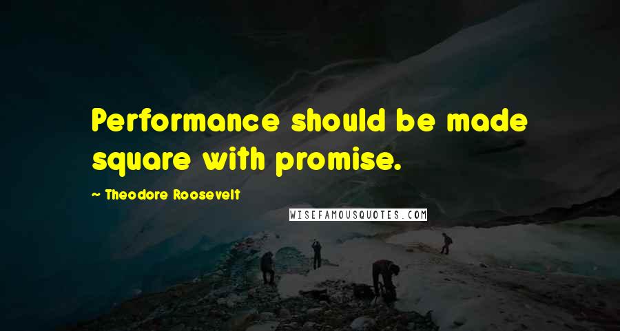 Theodore Roosevelt Quotes: Performance should be made square with promise.