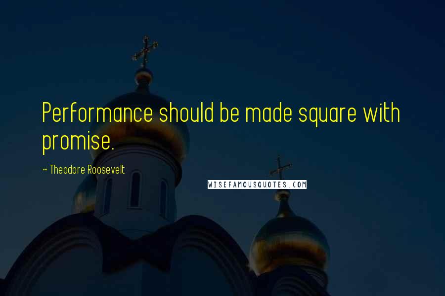 Theodore Roosevelt Quotes: Performance should be made square with promise.
