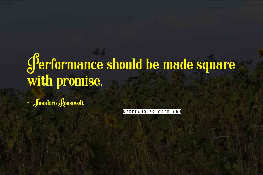 Theodore Roosevelt Quotes: Performance should be made square with promise.