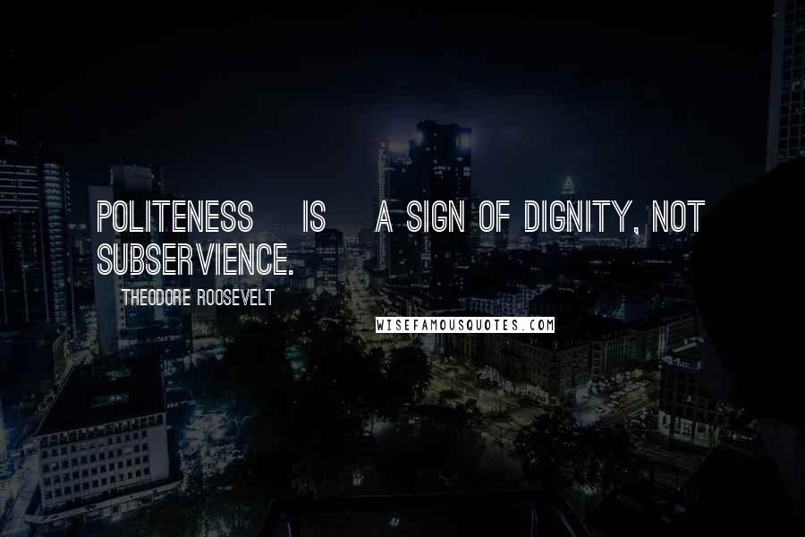 Theodore Roosevelt Quotes: Politeness [is] a sign of dignity, not subservience.
