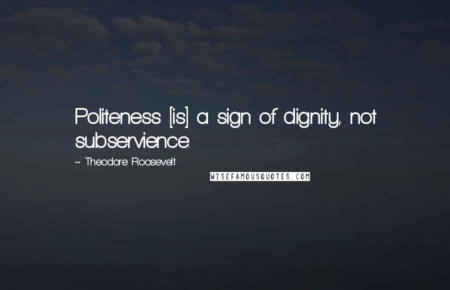 Theodore Roosevelt Quotes: Politeness [is] a sign of dignity, not subservience.
