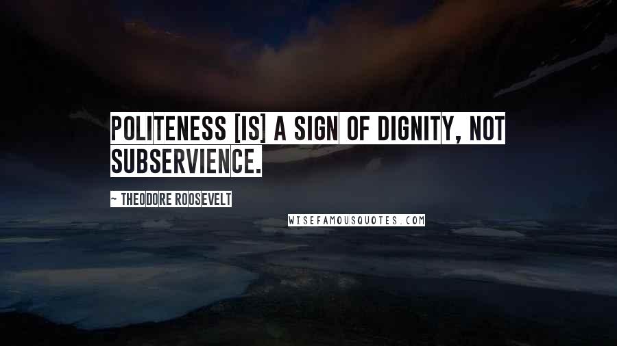 Theodore Roosevelt Quotes: Politeness [is] a sign of dignity, not subservience.