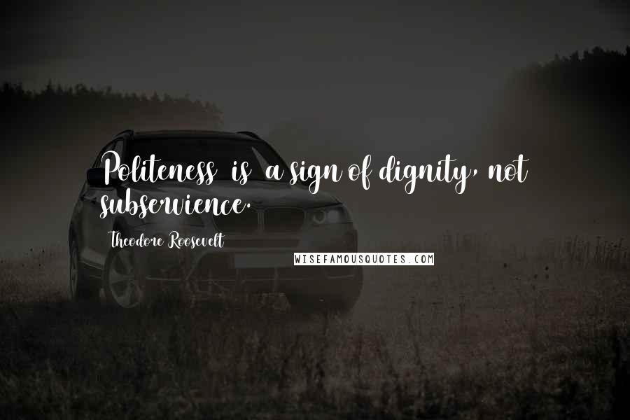 Theodore Roosevelt Quotes: Politeness [is] a sign of dignity, not subservience.