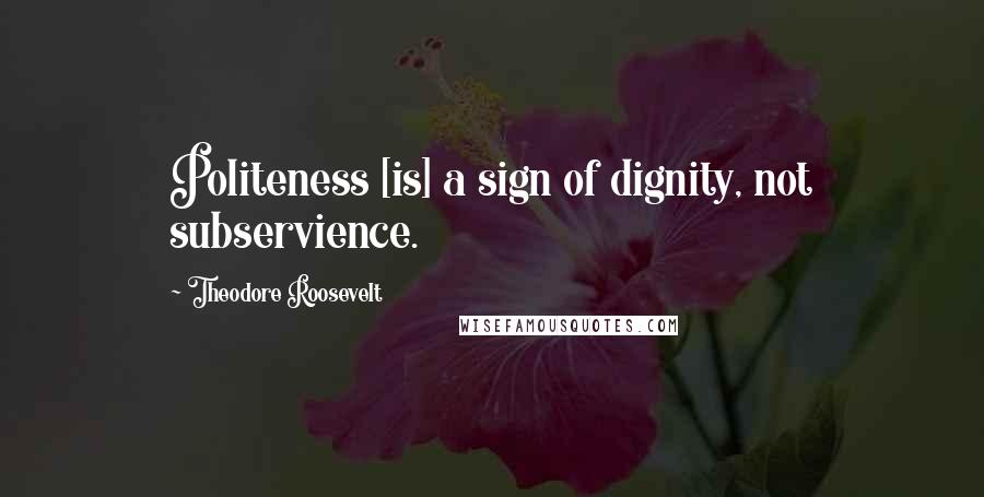 Theodore Roosevelt Quotes: Politeness [is] a sign of dignity, not subservience.