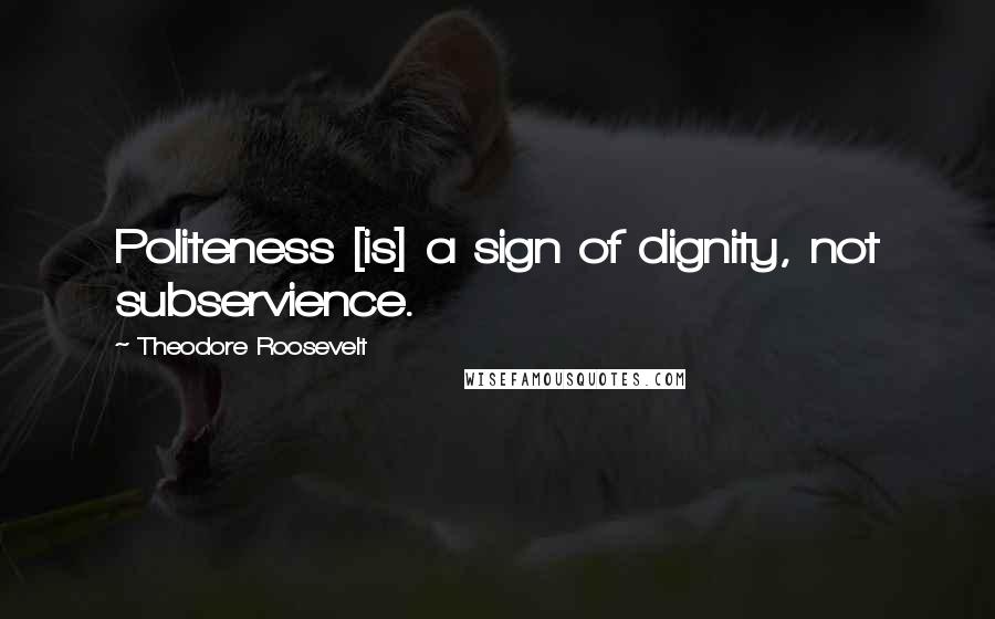 Theodore Roosevelt Quotes: Politeness [is] a sign of dignity, not subservience.