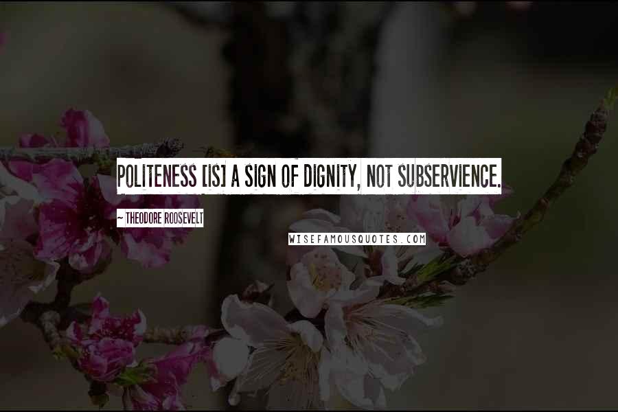 Theodore Roosevelt Quotes: Politeness [is] a sign of dignity, not subservience.