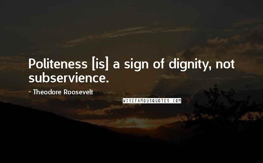 Theodore Roosevelt Quotes: Politeness [is] a sign of dignity, not subservience.