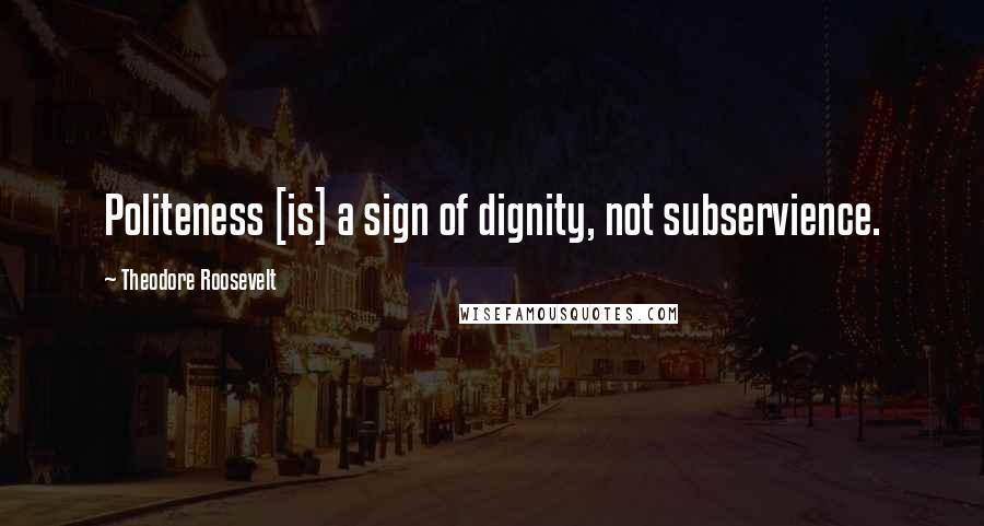 Theodore Roosevelt Quotes: Politeness [is] a sign of dignity, not subservience.