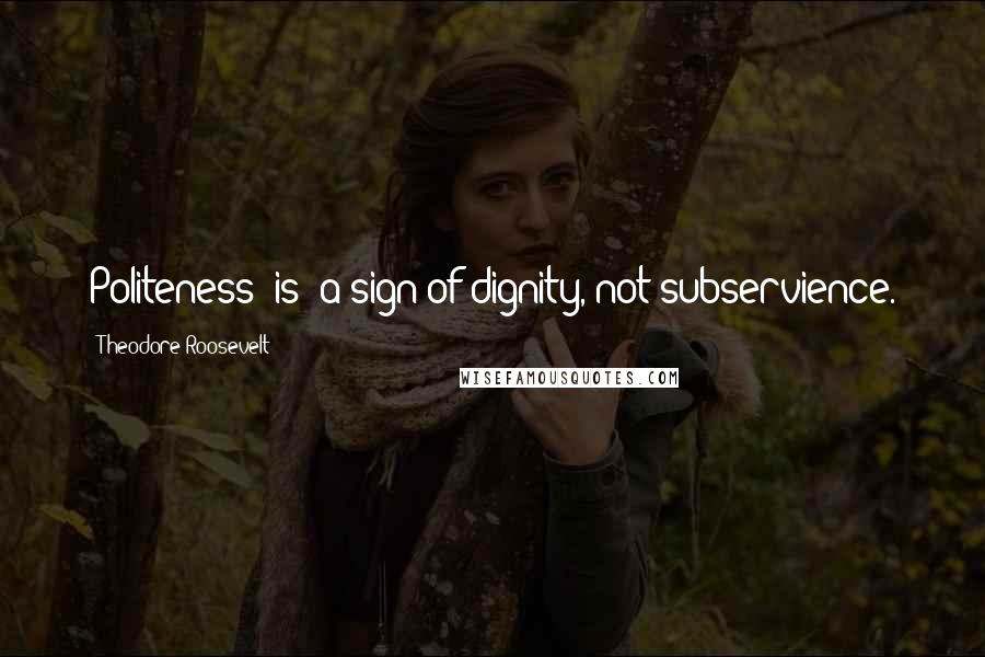 Theodore Roosevelt Quotes: Politeness [is] a sign of dignity, not subservience.