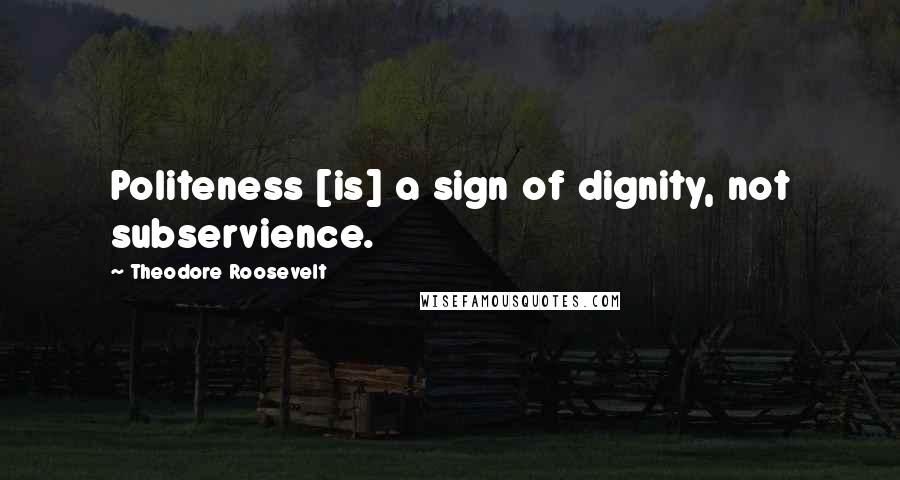 Theodore Roosevelt Quotes: Politeness [is] a sign of dignity, not subservience.