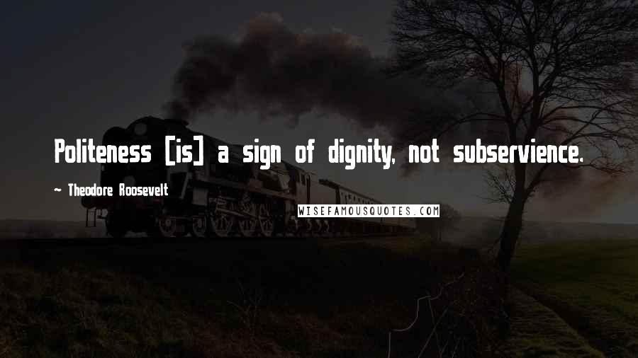 Theodore Roosevelt Quotes: Politeness [is] a sign of dignity, not subservience.