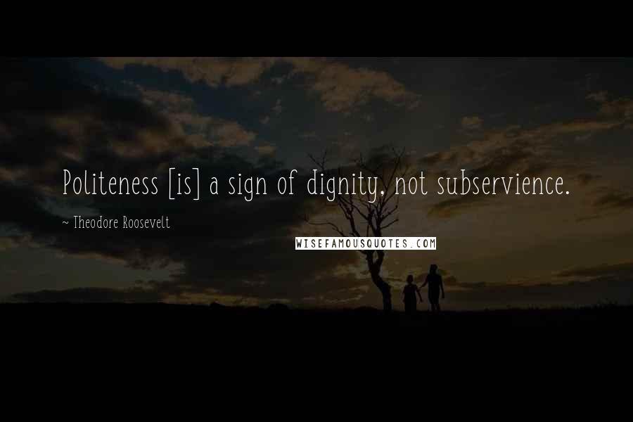 Theodore Roosevelt Quotes: Politeness [is] a sign of dignity, not subservience.