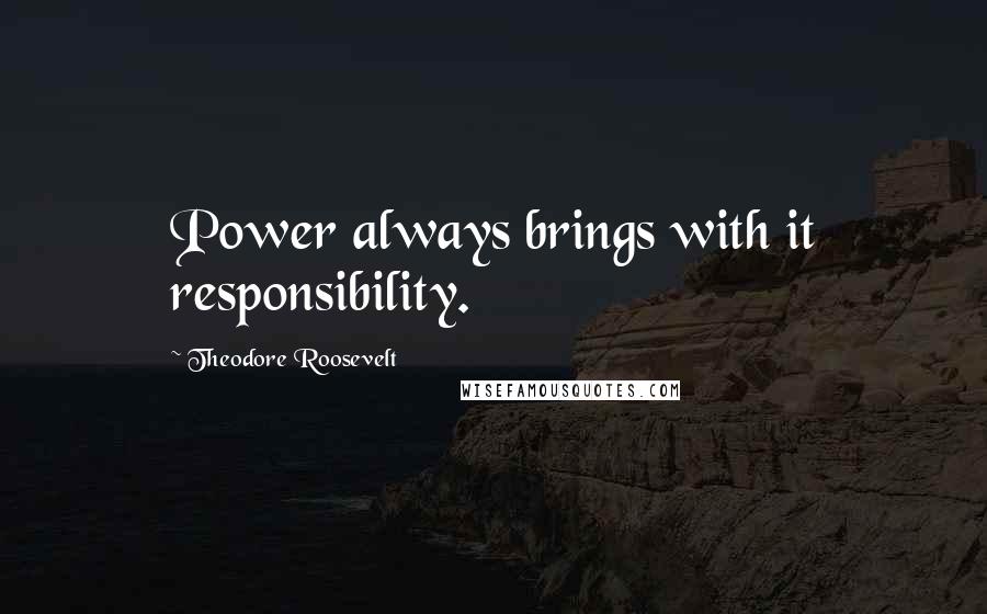 Theodore Roosevelt Quotes: Power always brings with it responsibility.