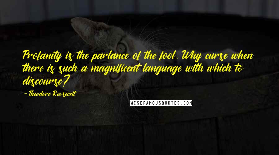 Theodore Roosevelt Quotes: Profanity is the parlance of the fool. Why curse when there is such a magnificent language with which to discourse?