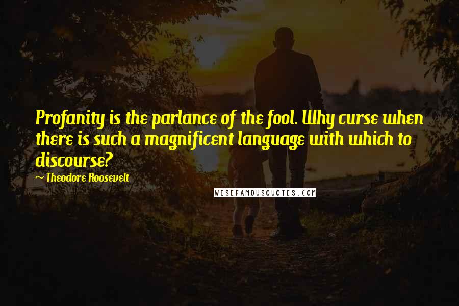 Theodore Roosevelt Quotes: Profanity is the parlance of the fool. Why curse when there is such a magnificent language with which to discourse?