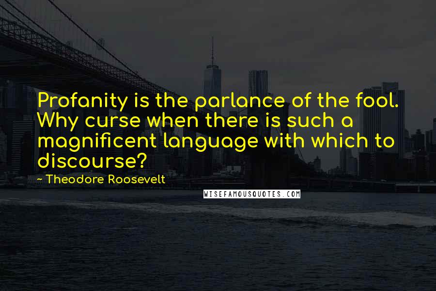 Theodore Roosevelt Quotes: Profanity is the parlance of the fool. Why curse when there is such a magnificent language with which to discourse?