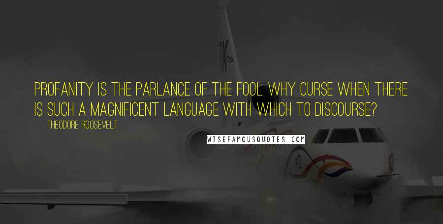 Theodore Roosevelt Quotes: Profanity is the parlance of the fool. Why curse when there is such a magnificent language with which to discourse?