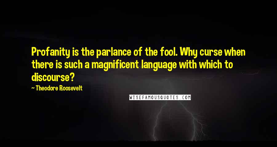 Theodore Roosevelt Quotes: Profanity is the parlance of the fool. Why curse when there is such a magnificent language with which to discourse?