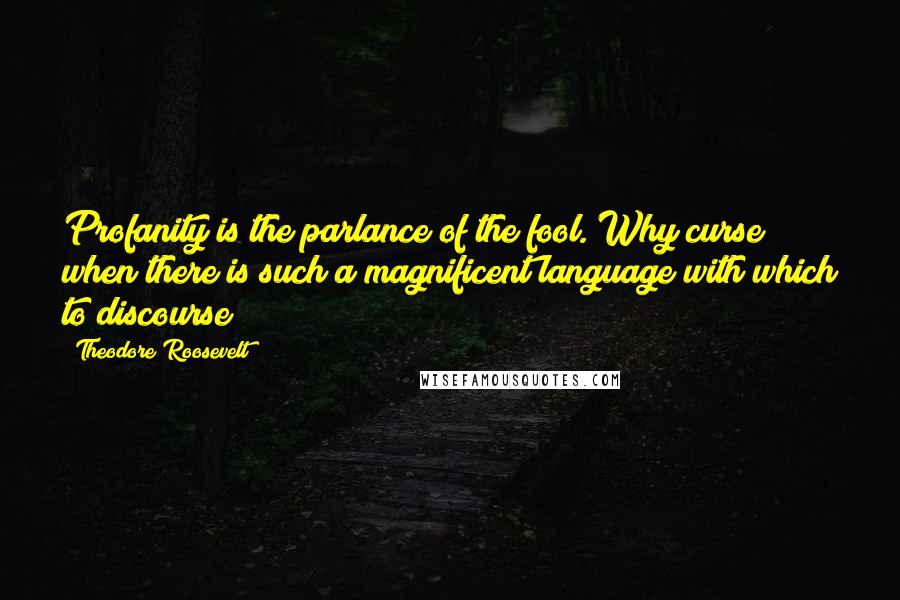 Theodore Roosevelt Quotes: Profanity is the parlance of the fool. Why curse when there is such a magnificent language with which to discourse?