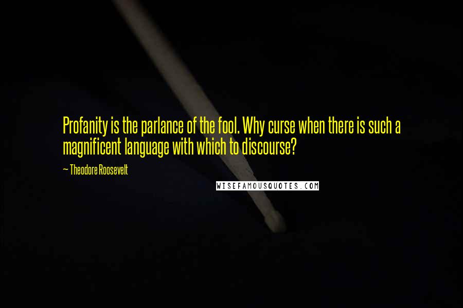 Theodore Roosevelt Quotes: Profanity is the parlance of the fool. Why curse when there is such a magnificent language with which to discourse?