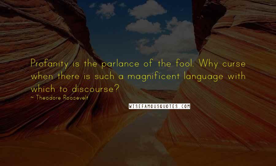 Theodore Roosevelt Quotes: Profanity is the parlance of the fool. Why curse when there is such a magnificent language with which to discourse?