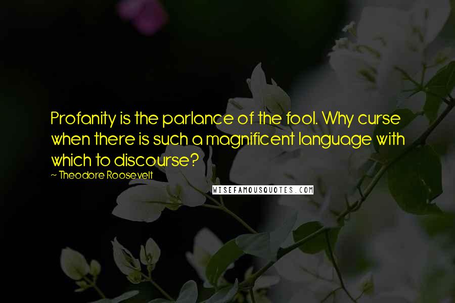 Theodore Roosevelt Quotes: Profanity is the parlance of the fool. Why curse when there is such a magnificent language with which to discourse?