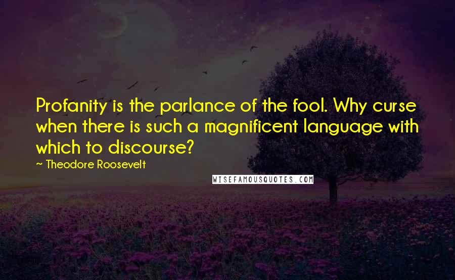 Theodore Roosevelt Quotes: Profanity is the parlance of the fool. Why curse when there is such a magnificent language with which to discourse?