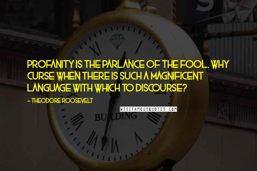 Theodore Roosevelt Quotes: Profanity is the parlance of the fool. Why curse when there is such a magnificent language with which to discourse?