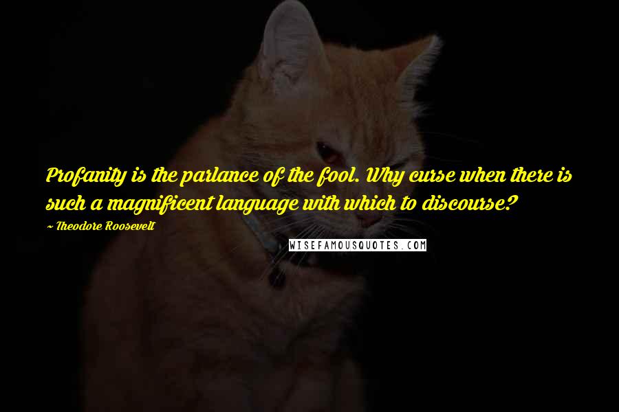 Theodore Roosevelt Quotes: Profanity is the parlance of the fool. Why curse when there is such a magnificent language with which to discourse?