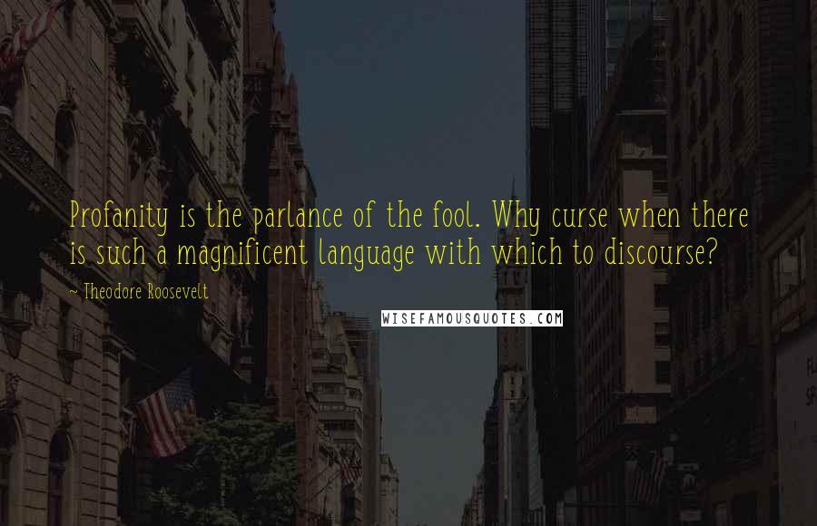 Theodore Roosevelt Quotes: Profanity is the parlance of the fool. Why curse when there is such a magnificent language with which to discourse?