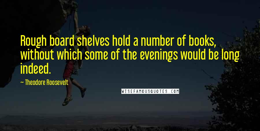 Theodore Roosevelt Quotes: Rough board shelves hold a number of books, without which some of the evenings would be long indeed.